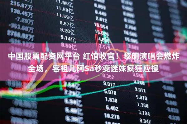 中国股票配资网平台 红馆收官！黎明演唱会燃炸全场，容祖儿阿Sa秒变迷妹疯狂应援