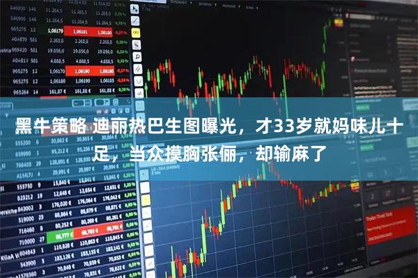 黑牛策略 迪丽热巴生图曝光，才33岁就妈味儿十足，当众摸胸张俪，却输麻了