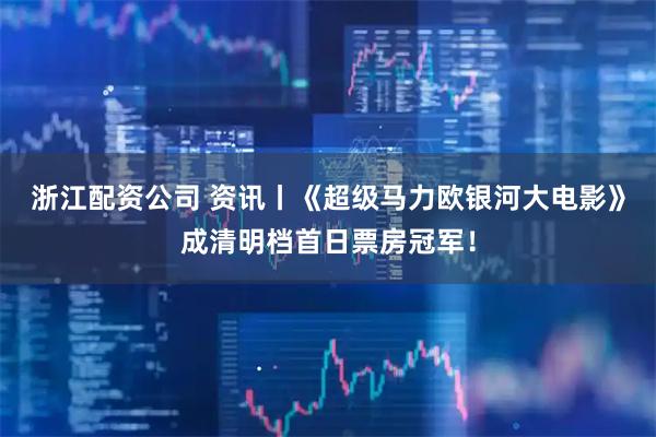 浙江配资公司 资讯丨《超级马力欧银河大电影》成清明档首日票房冠军！