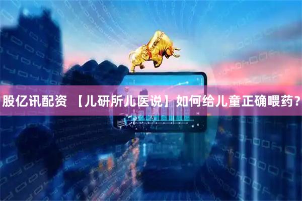 股亿讯配资 【儿研所儿医说】如何给儿童正确喂药？