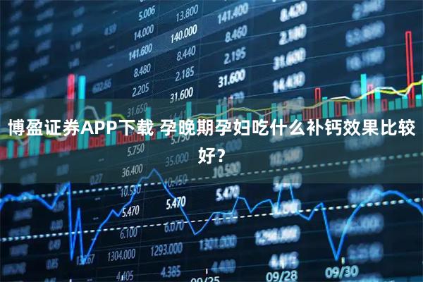 博盈证券APP下载 孕晚期孕妇吃什么补钙效果比较好？
