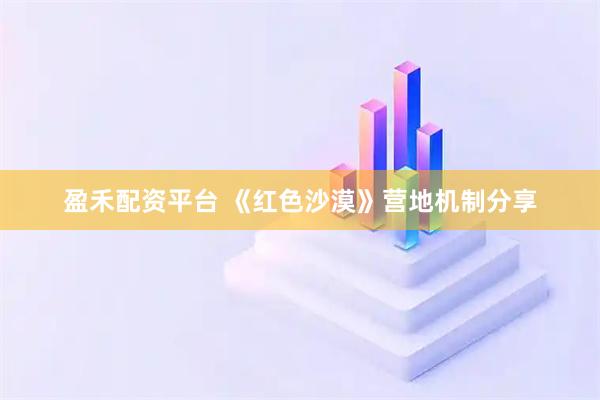盈禾配资平台 《红色沙漠》营地机制分享