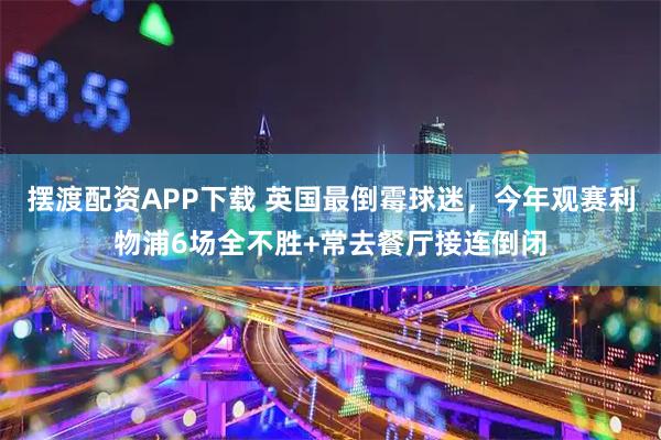 摆渡配资APP下载 英国最倒霉球迷，今年观赛利物浦6场全不胜+常去餐厅接连倒闭