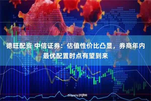德旺配资 中信证券：估值性价比凸显，券商年内最优配置时点有望到来
