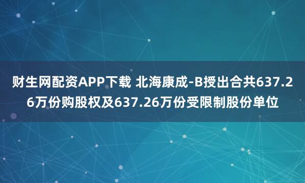 财生网配资APP下载 北海康成-B授出合共637.26万份购股权及637.26万份受限制股份单位