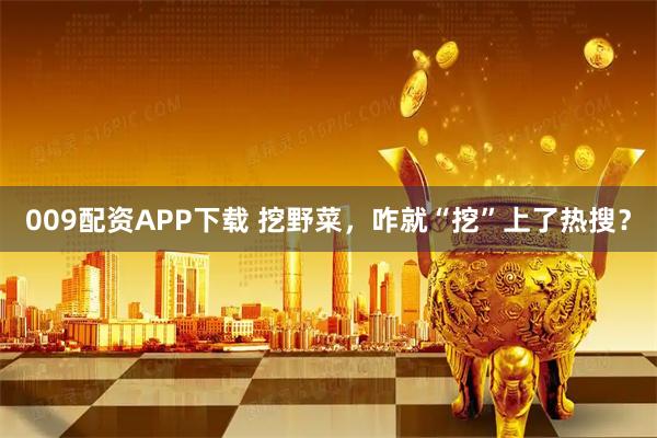 009配资APP下载 挖野菜，咋就“挖”上了热搜？