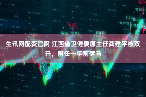生讯网配资官网 江西省卫健委原主任龚建平被双开，前任一年前落马