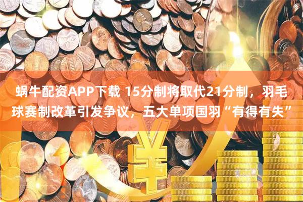 蜗牛配资APP下载 15分制将取代21分制，羽毛球赛制改革引发争议，五大单项国羽“有得有失”