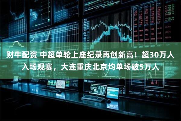 财牛配资 中超单轮上座纪录再创新高！超30万人入场观赛，大连重庆北京均单场破5万人