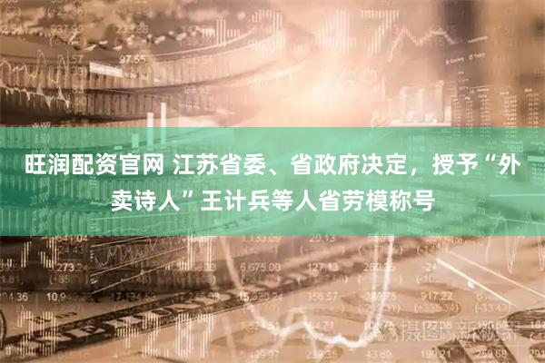 旺润配资官网 江苏省委、省政府决定，授予“外卖诗人”王计兵等人省劳模称号