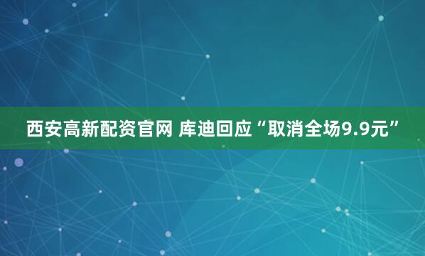 西安高新配资官网 库迪回应“取消全场9.9元”