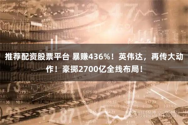 推荐配资股票平台 暴赚436%！英伟达，再传大动作！豪掷2700亿全线布局！