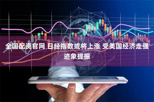全国配资官网 日经指数或将上涨 受美国经济走强迹象提振