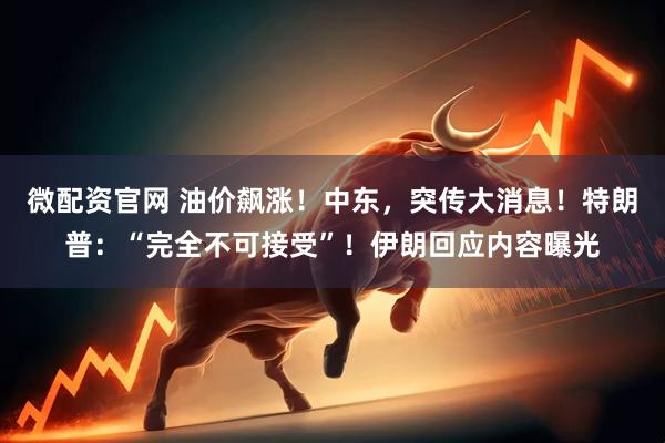 微配资官网 油价飙涨！中东，突传大消息！特朗普：“完全不可接受”！伊朗回应内容曝光