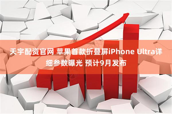天宇配资官网 苹果首款折叠屏iPhone Ultra详细参数曝光 预计9月发布