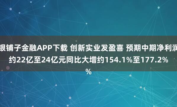 银铺子金融APP下载 创新实业发盈喜 预期中期净利润约22亿至24亿元同比大增约154.1%至177.2%