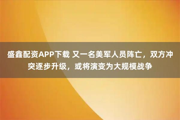 盛鑫配资APP下载 又一名美军人员阵亡，双方冲突逐步升级，或将演变为大规模战争