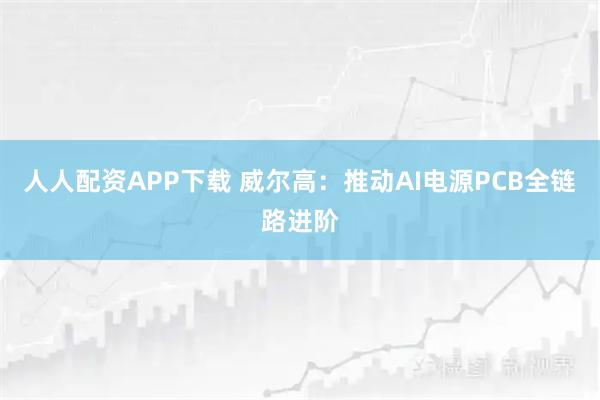 人人配资APP下载 威尔高：推动AI电源PCB全链路进阶