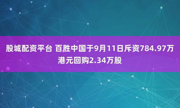 股城配资平台 百胜中国于9月11日斥资784.97万港元回购2.34万股