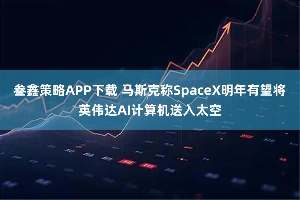 叁鑫策略APP下载 马斯克称SpaceX明年有望将英伟达AI计算机送入太空